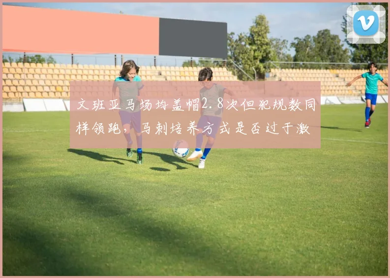 文班亚马场均盖帽2.8次但犯规数同样领跑,马刺培养方式是否过于激进?