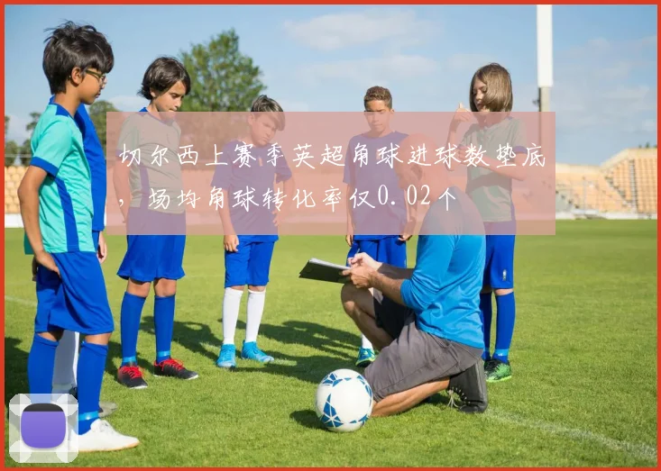 切尔西上赛季英超角球进球数垫底,场均角球转化率仅0.02个