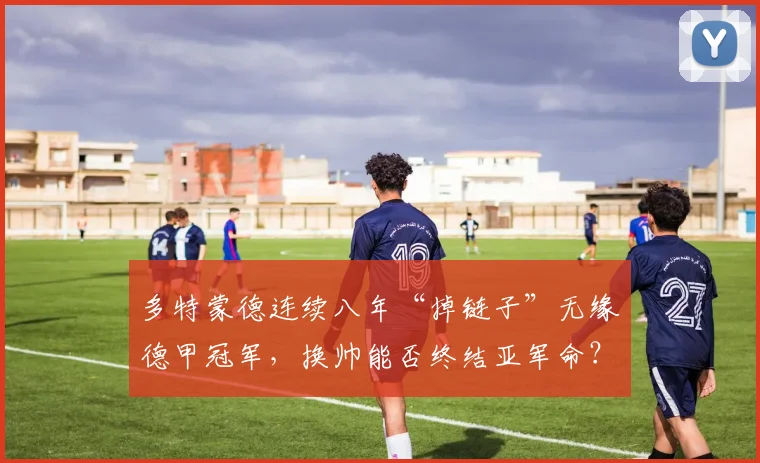 多特蒙德连续八年“掉链子”无缘德甲冠军，换帅能否终结亚军命？