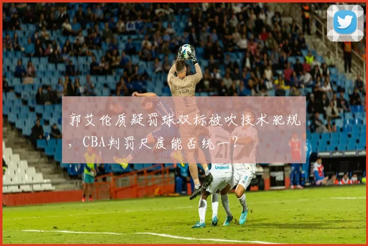 郭艾伦质疑罚球双标被吹技术犯规，CBA判罚尺度能否统一？