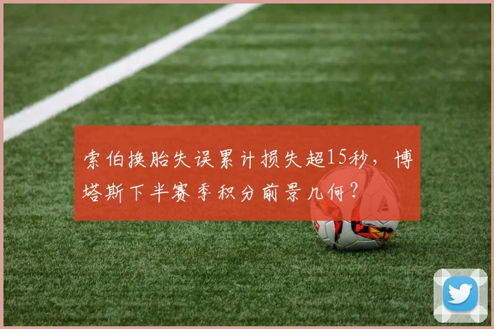 索伯换胎失误累计损失超15秒，博塔斯下半赛季积分前景几何？