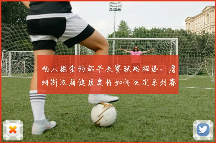 湖人掘金西部半决赛狭路相逢,詹姆斯浓眉健康度将如何决定系列赛走向?
