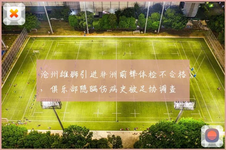 沧州雄狮引进非洲前锋体检不合格，俱乐部隐瞒伤病史被足协调查