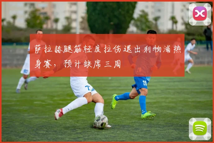 萨拉赫腿筋轻度拉伤退出利物浦热身赛,预计缺席三周