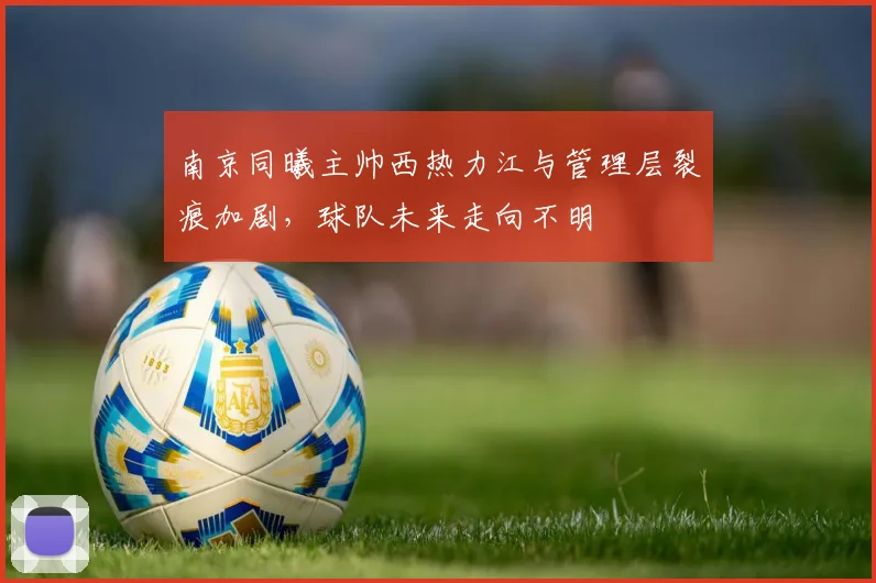 南京同曦主帅西热力江与管理层裂痕加剧，球队未来走向不明