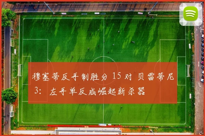 穆塞蒂反手制胜分 15 对 贝雷蒂尼 3：左手单反成崛起新杀器